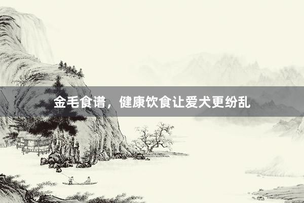 金毛食谱，健康饮食让爱犬更纷乱