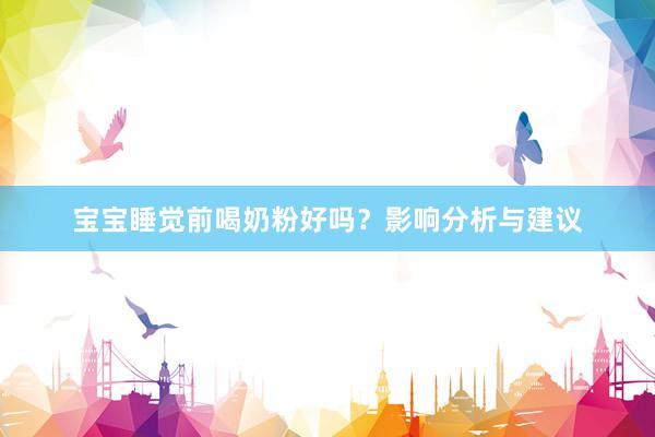 宝宝睡觉前喝奶粉好吗？影响分析与建议
