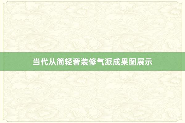当代从简轻奢装修气派成果图展示