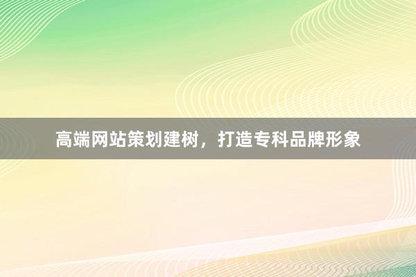 高端网站策划建树，打造专科品牌形象